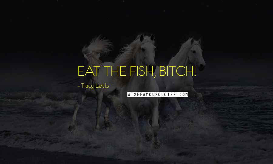 Tracy Letts Quotes: EAT THE FISH, BITCH!