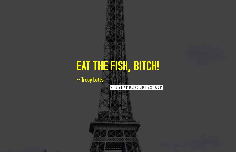 Tracy Letts Quotes: EAT THE FISH, BITCH!