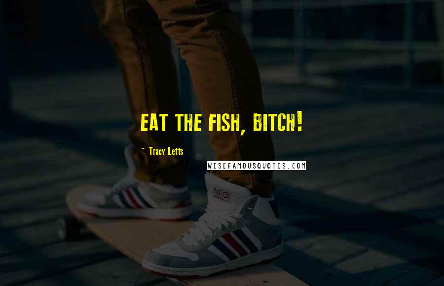 Tracy Letts Quotes: EAT THE FISH, BITCH!