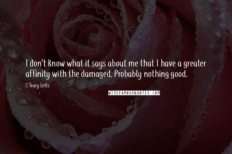 Tracy Letts Quotes: I don't know what it says about me that I have a greater affinity with the damaged. Probably nothing good.