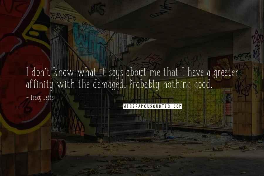 Tracy Letts Quotes: I don't know what it says about me that I have a greater affinity with the damaged. Probably nothing good.