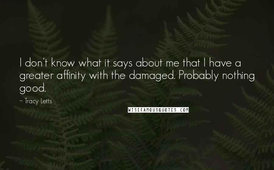 Tracy Letts Quotes: I don't know what it says about me that I have a greater affinity with the damaged. Probably nothing good.