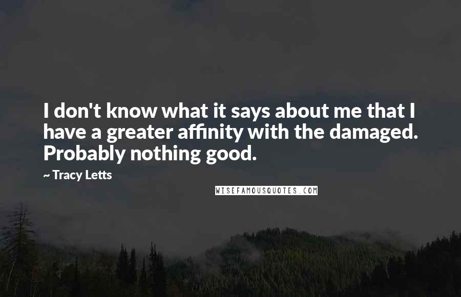 Tracy Letts Quotes: I don't know what it says about me that I have a greater affinity with the damaged. Probably nothing good.