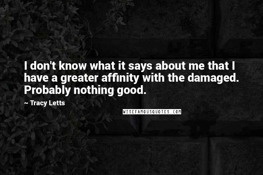 Tracy Letts Quotes: I don't know what it says about me that I have a greater affinity with the damaged. Probably nothing good.