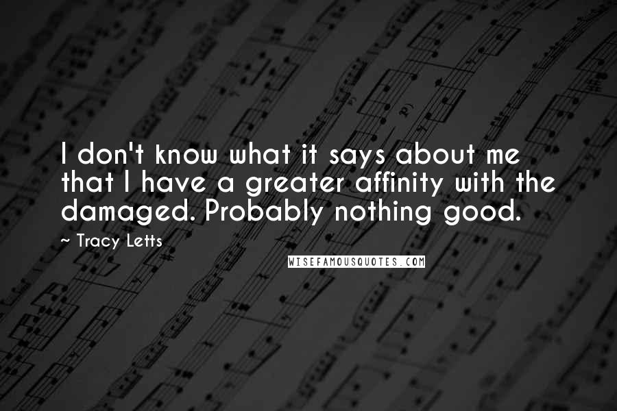 Tracy Letts Quotes: I don't know what it says about me that I have a greater affinity with the damaged. Probably nothing good.