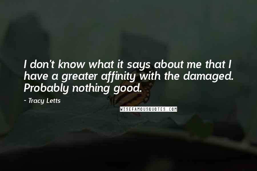 Tracy Letts Quotes: I don't know what it says about me that I have a greater affinity with the damaged. Probably nothing good.