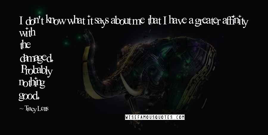 Tracy Letts Quotes: I don't know what it says about me that I have a greater affinity with the damaged. Probably nothing good.