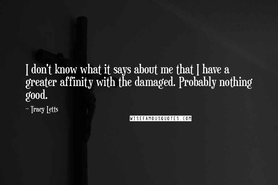 Tracy Letts Quotes: I don't know what it says about me that I have a greater affinity with the damaged. Probably nothing good.