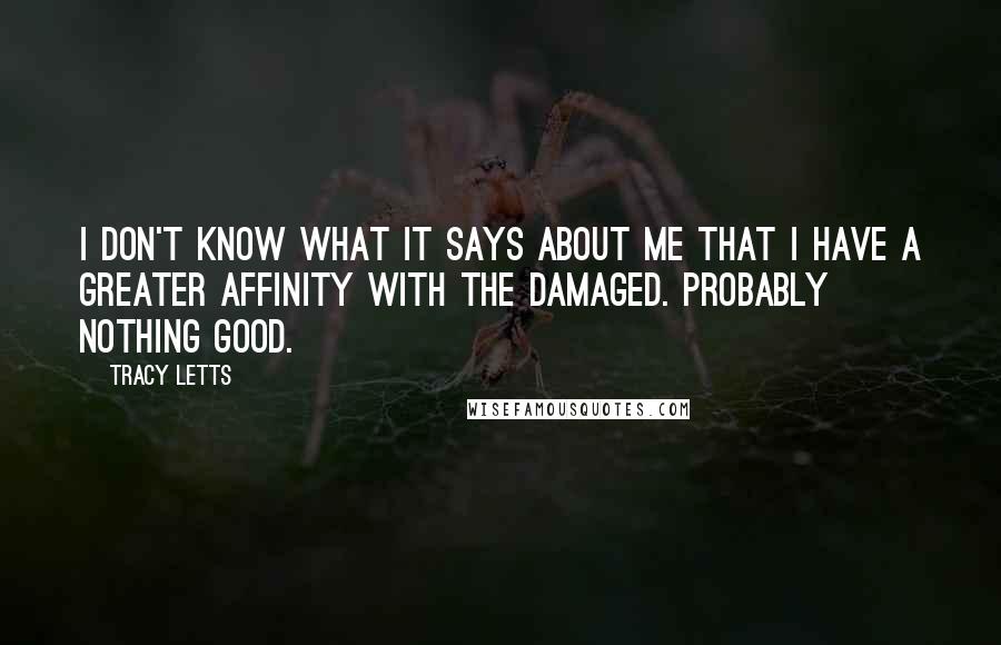 Tracy Letts Quotes: I don't know what it says about me that I have a greater affinity with the damaged. Probably nothing good.