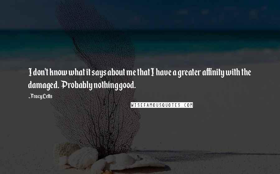 Tracy Letts Quotes: I don't know what it says about me that I have a greater affinity with the damaged. Probably nothing good.