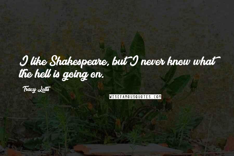 Tracy Letts Quotes: I like Shakespeare, but I never know what the hell is going on.