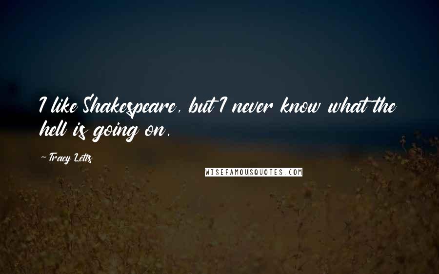 Tracy Letts Quotes: I like Shakespeare, but I never know what the hell is going on.