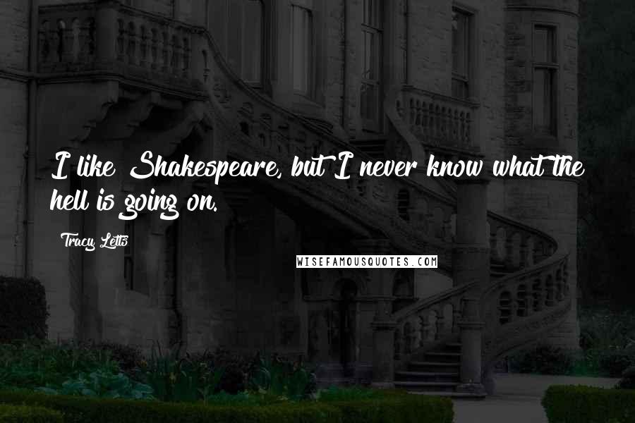 Tracy Letts Quotes: I like Shakespeare, but I never know what the hell is going on.