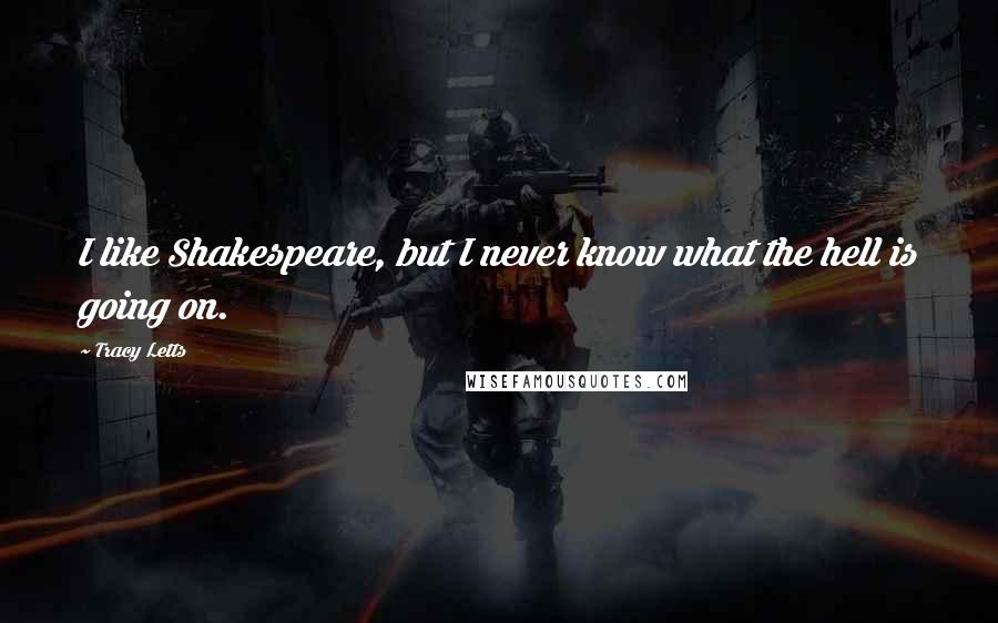 Tracy Letts Quotes: I like Shakespeare, but I never know what the hell is going on.