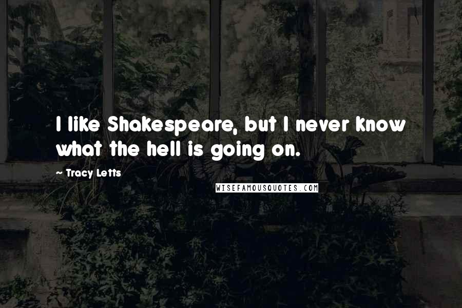 Tracy Letts Quotes: I like Shakespeare, but I never know what the hell is going on.