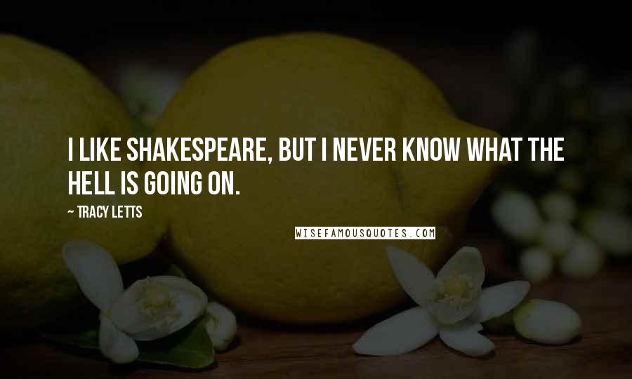 Tracy Letts Quotes: I like Shakespeare, but I never know what the hell is going on.