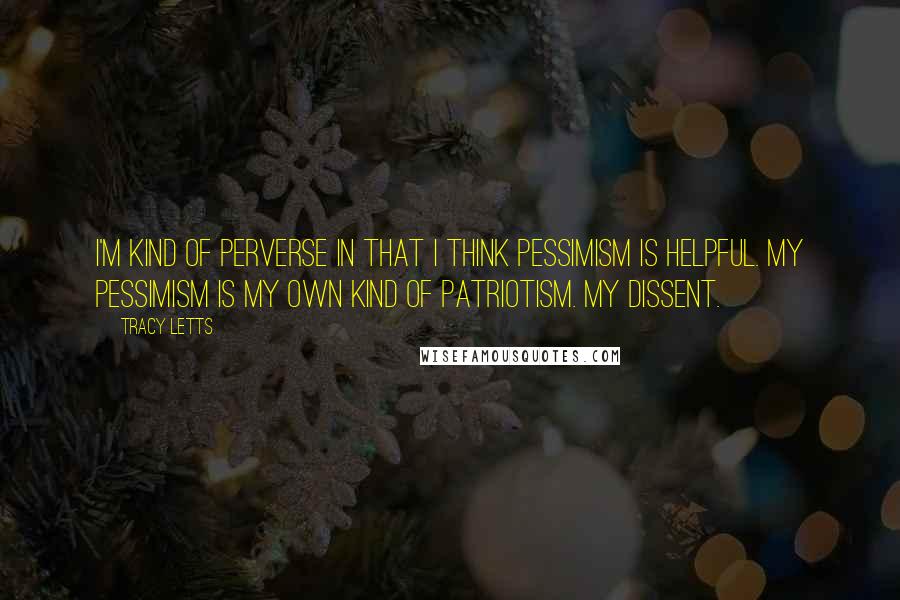Tracy Letts Quotes: I'm kind of perverse in that I think pessimism is helpful. My pessimism is my own kind of patriotism. My dissent.