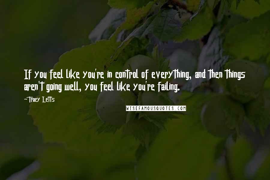 Tracy Letts Quotes: If you feel like you're in control of everything, and then things aren't going well, you feel like you're failing.