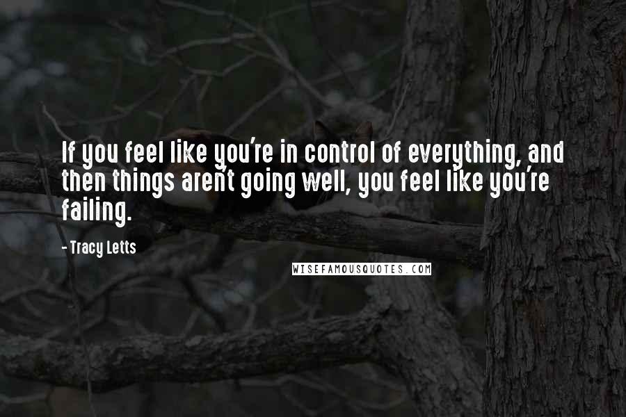 Tracy Letts Quotes: If you feel like you're in control of everything, and then things aren't going well, you feel like you're failing.