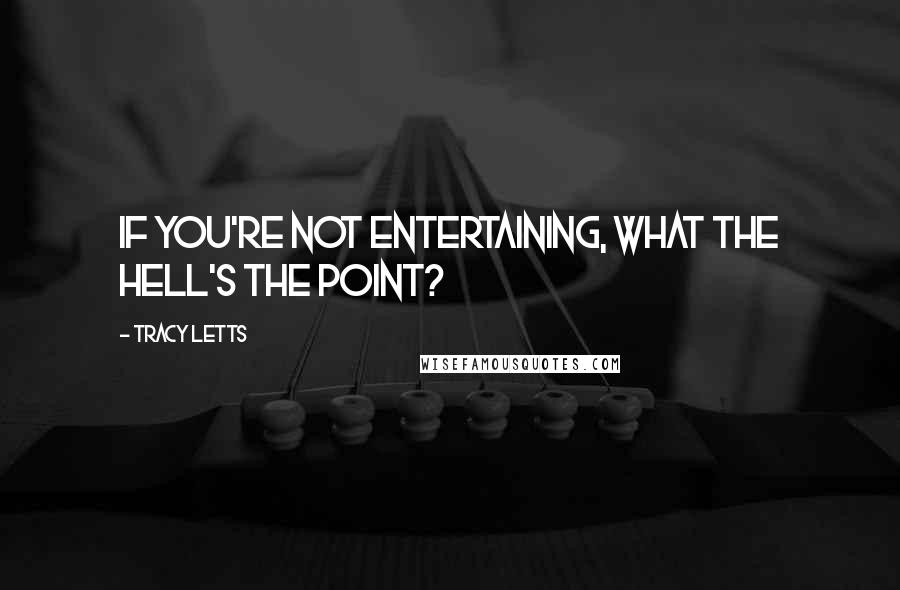 Tracy Letts Quotes: If you're not entertaining, what the hell's the point?