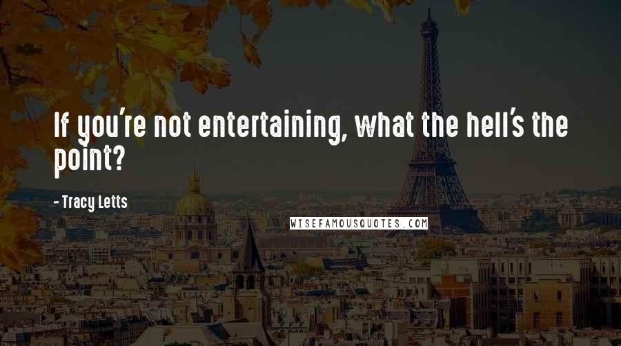 Tracy Letts Quotes: If you're not entertaining, what the hell's the point?