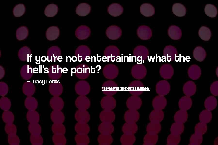 Tracy Letts Quotes: If you're not entertaining, what the hell's the point?