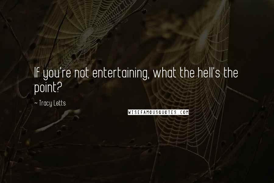 Tracy Letts Quotes: If you're not entertaining, what the hell's the point?