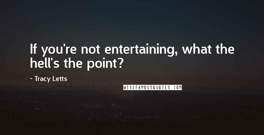 Tracy Letts Quotes: If you're not entertaining, what the hell's the point?