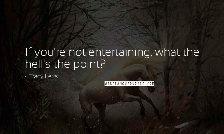 Tracy Letts Quotes: If you're not entertaining, what the hell's the point?