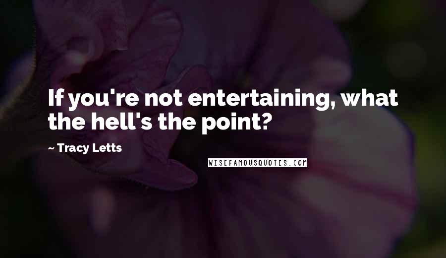 Tracy Letts Quotes: If you're not entertaining, what the hell's the point?