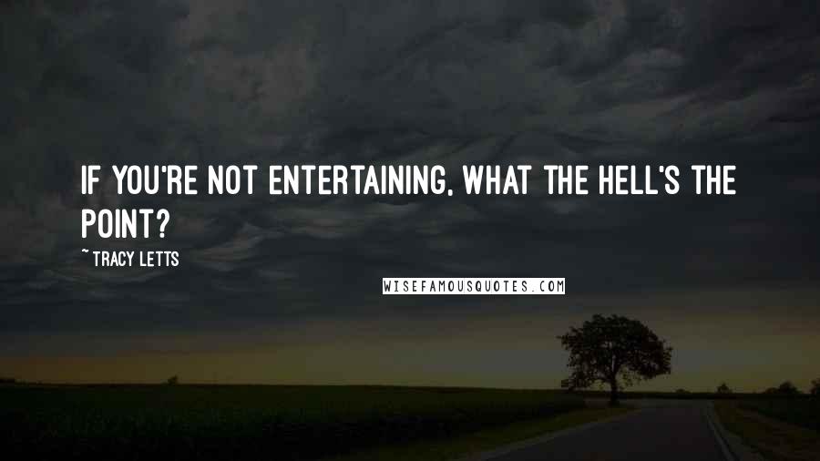 Tracy Letts Quotes: If you're not entertaining, what the hell's the point?