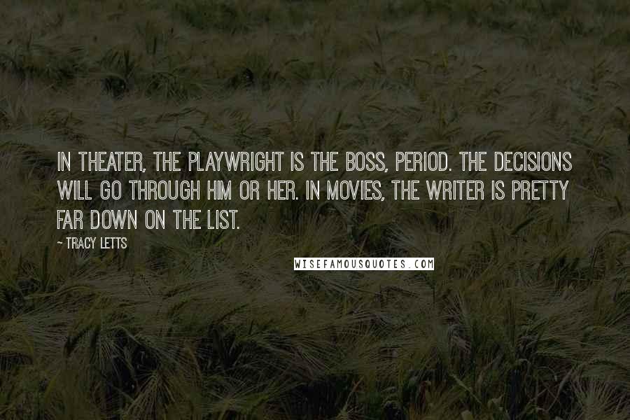 Tracy Letts Quotes: In theater, the playwright is the boss, period. The decisions will go through him or her. In movies, the writer is pretty far down on the list.