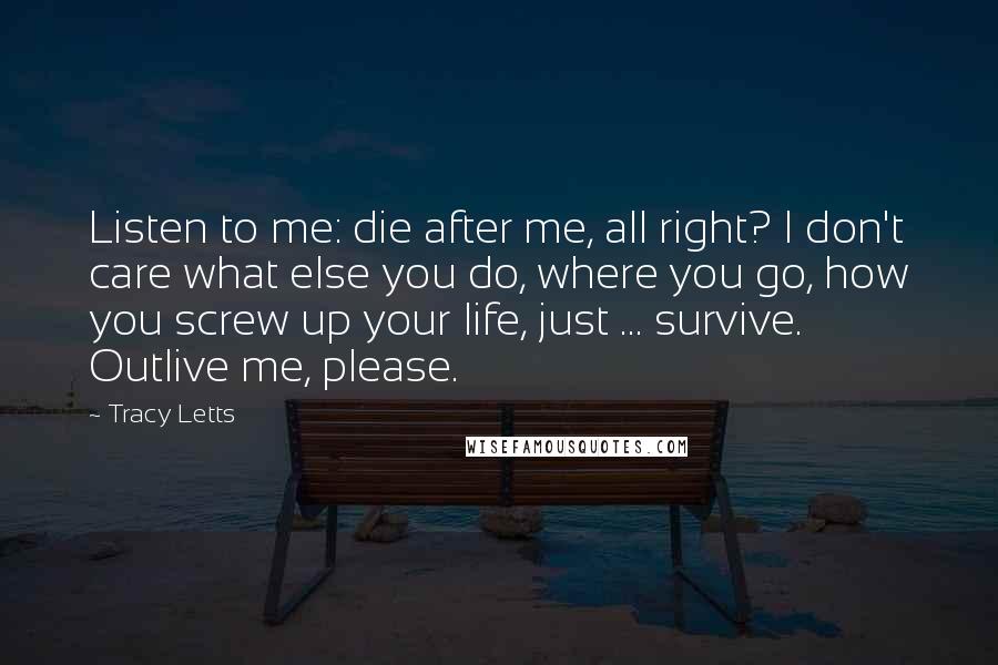 Tracy Letts Quotes: Listen to me: die after me, all right? I don't care what else you do, where you go, how you screw up your life, just ... survive. Outlive me, please.