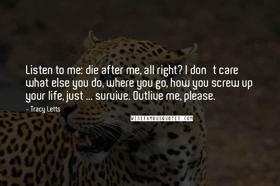 Tracy Letts Quotes: Listen to me: die after me, all right? I don't care what else you do, where you go, how you screw up your life, just ... survive. Outlive me, please.