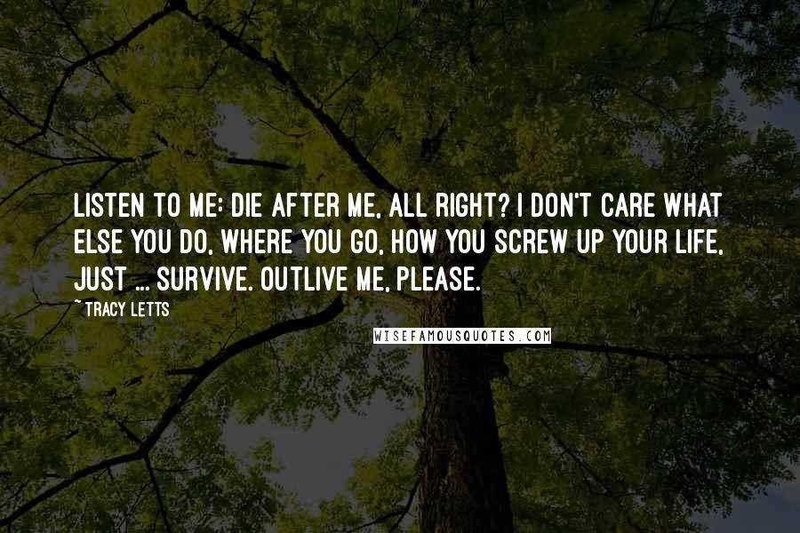 Tracy Letts Quotes: Listen to me: die after me, all right? I don't care what else you do, where you go, how you screw up your life, just ... survive. Outlive me, please.