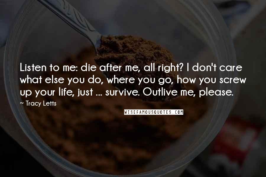 Tracy Letts Quotes: Listen to me: die after me, all right? I don't care what else you do, where you go, how you screw up your life, just ... survive. Outlive me, please.