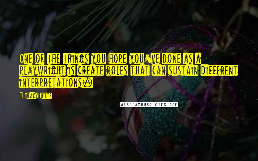 Tracy Letts Quotes: One of the things you hope you've done as a playwright is create roles that can sustain different interpretations.