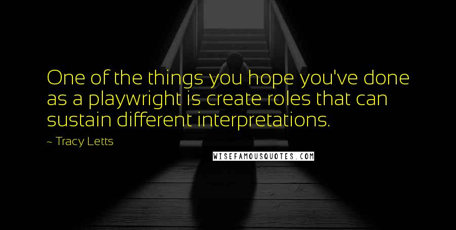 Tracy Letts Quotes: One of the things you hope you've done as a playwright is create roles that can sustain different interpretations.