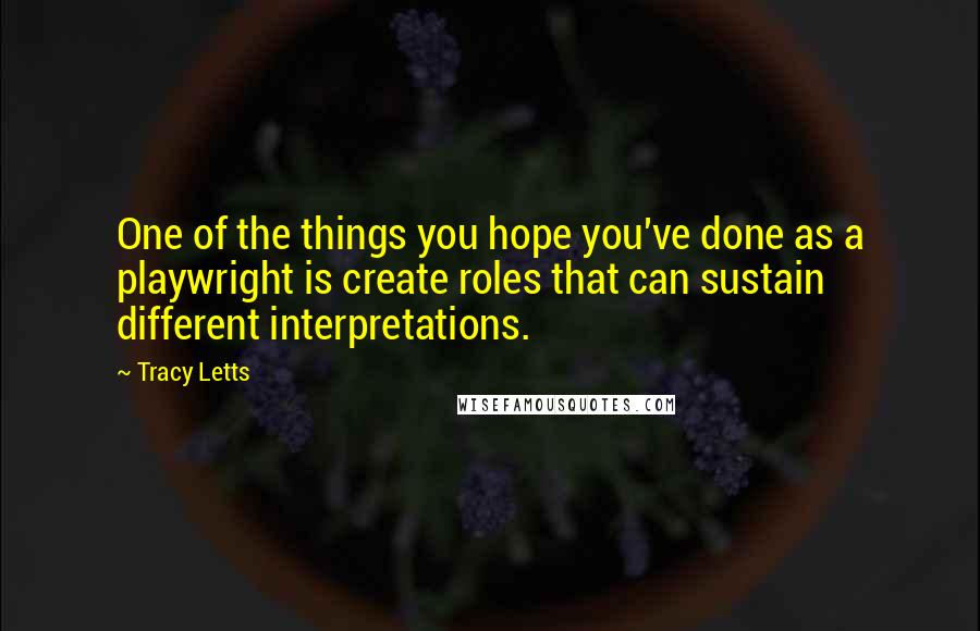 Tracy Letts Quotes: One of the things you hope you've done as a playwright is create roles that can sustain different interpretations.