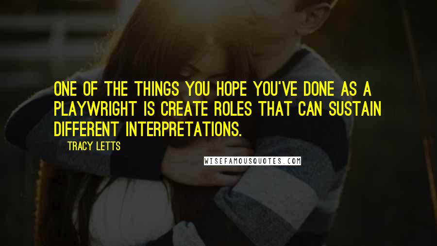 Tracy Letts Quotes: One of the things you hope you've done as a playwright is create roles that can sustain different interpretations.