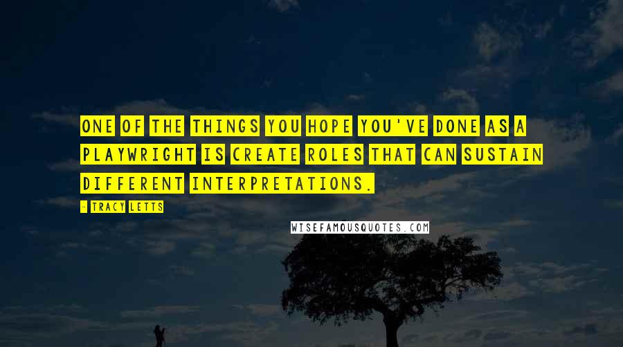 Tracy Letts Quotes: One of the things you hope you've done as a playwright is create roles that can sustain different interpretations.