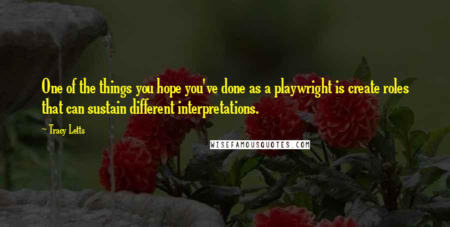 Tracy Letts Quotes: One of the things you hope you've done as a playwright is create roles that can sustain different interpretations.