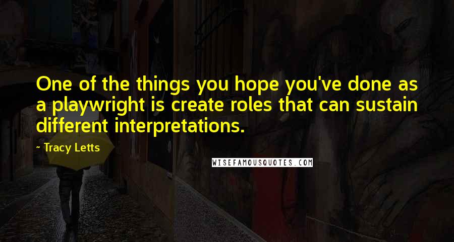 Tracy Letts Quotes: One of the things you hope you've done as a playwright is create roles that can sustain different interpretations.