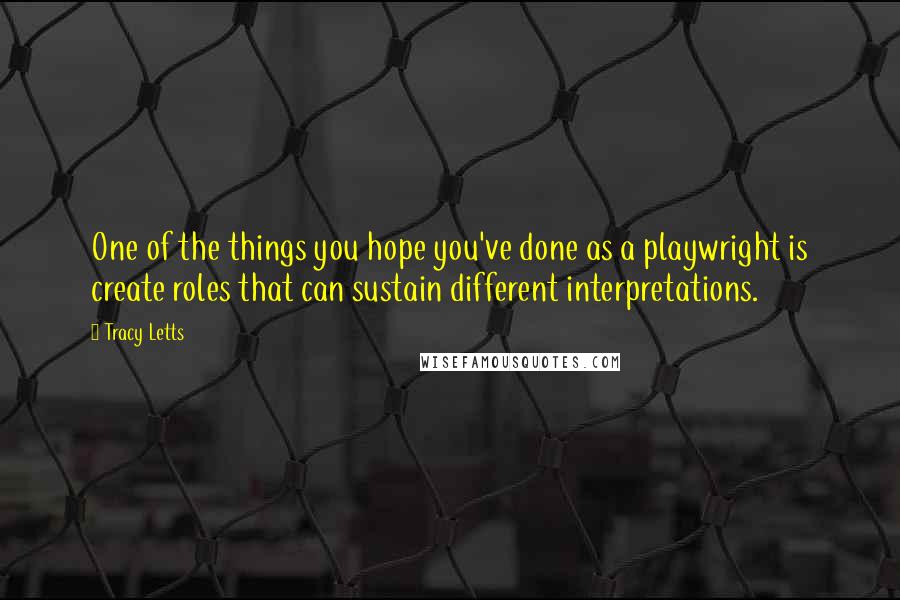 Tracy Letts Quotes: One of the things you hope you've done as a playwright is create roles that can sustain different interpretations.