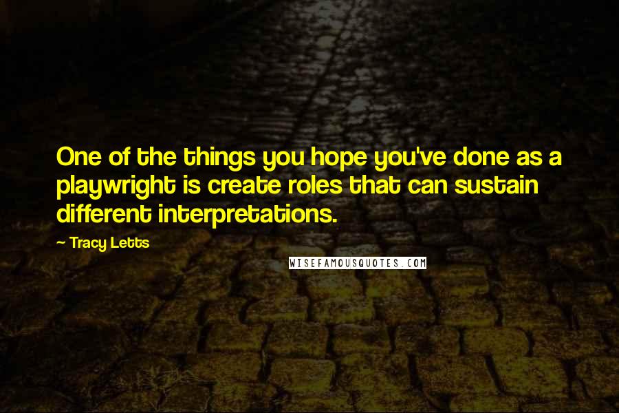 Tracy Letts Quotes: One of the things you hope you've done as a playwright is create roles that can sustain different interpretations.