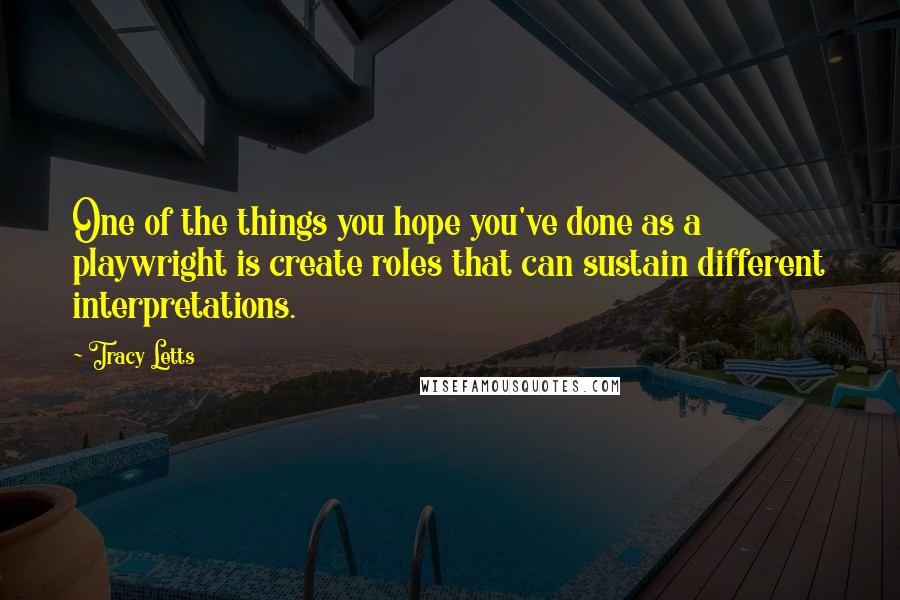 Tracy Letts Quotes: One of the things you hope you've done as a playwright is create roles that can sustain different interpretations.