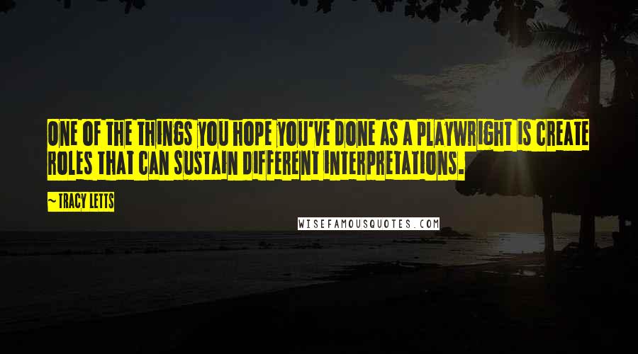 Tracy Letts Quotes: One of the things you hope you've done as a playwright is create roles that can sustain different interpretations.