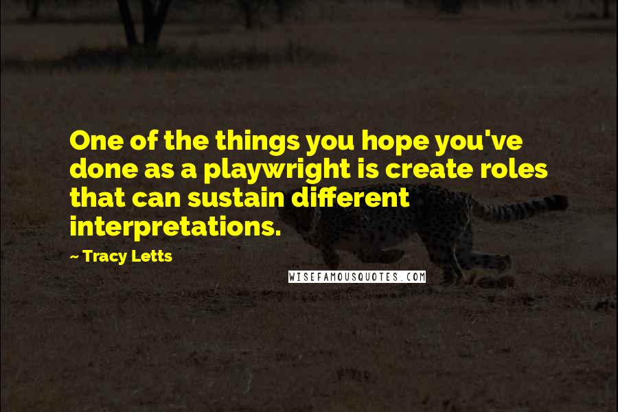 Tracy Letts Quotes: One of the things you hope you've done as a playwright is create roles that can sustain different interpretations.