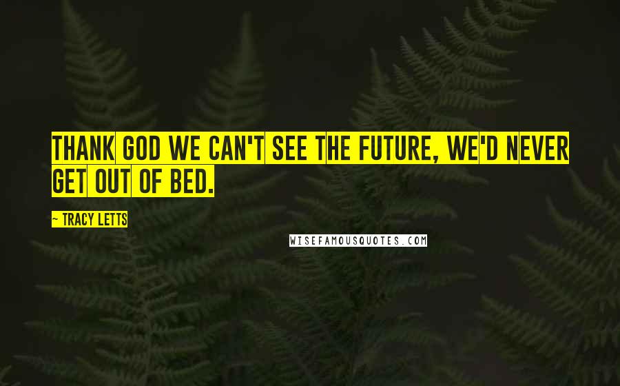 Tracy Letts Quotes: Thank God we can't see the future, we'd never get out of bed.