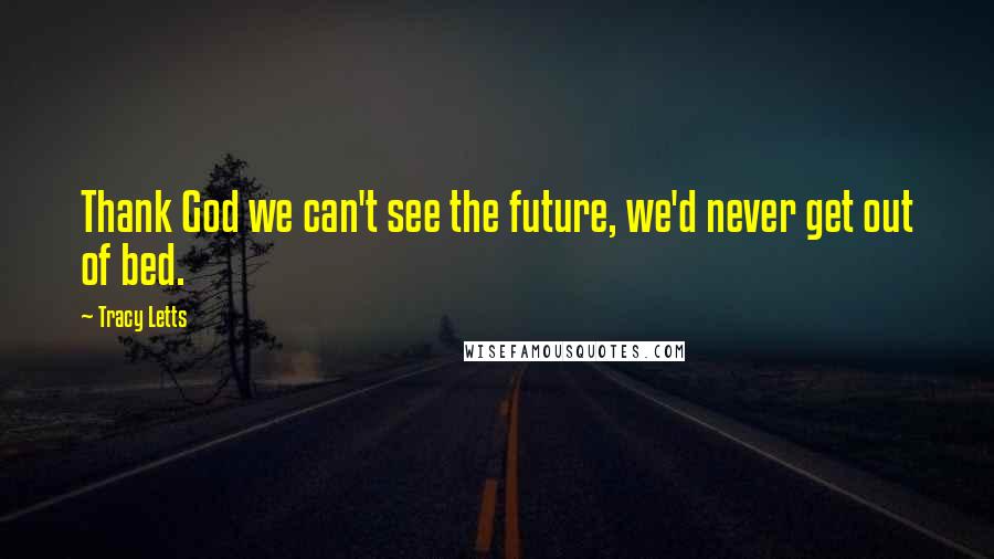Tracy Letts Quotes: Thank God we can't see the future, we'd never get out of bed.